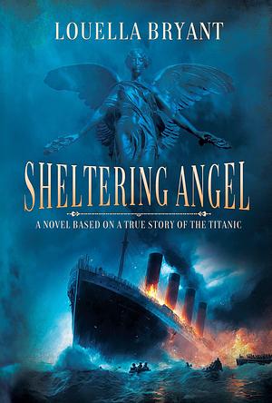 Sheltering Angel: A Novel Based on a True Story of the Titanic by Louella Bryant, Louella Bryant