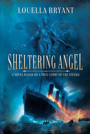 Sheltering Angel: A Novel Based on a True Story of the Titanic by Louella Bryant, Louella Bryant