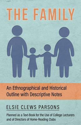 The Family - An Ethnographical and Historical Outline with Descriptive Notes, Planned as a Text-Book for the Use of College Lecturers and of Directors by Elsie Clews Parsons