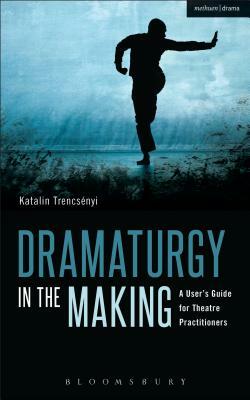 Dramaturgy in the Making: A User's Guide for Theatre Practitioners by Katalin Trencsényi