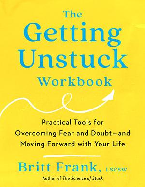 The Getting Unstuck Workbook: Practical Tools for Overcoming Fear and Doubt - and Moving Forward with Your Life by LSCSW, Britt Frank