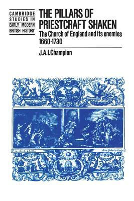 The Pillars of Priestcraft Shaken: The Church of England and Its Enemies, 1660-1730 by J. A. I. Champion