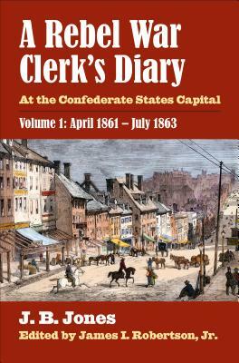 A Rebel War Clerk's Diary: At the Confederate States Capital, Volume 1: April 1861-July 1863 by J. B. Jones
