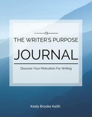 The Writer's Purpose Journal: Discover Your Motivation For Writing by Keely Brooke Keith