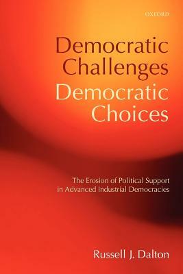 Democratic Challenges, Democratic Choices: The Erosion of Political Support in Advanced Industrial Democracies by Russell J. Dalton