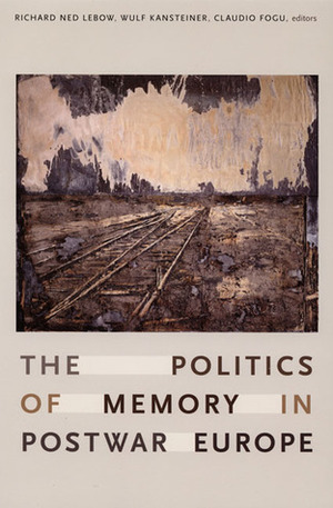 The Politics of Memory in Postwar Europe by Claudio Fogu, Wulf Kansteiner, Richard Ned Lebow