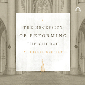 The Necessity of Reforming the Church by W. Robert Godfrey