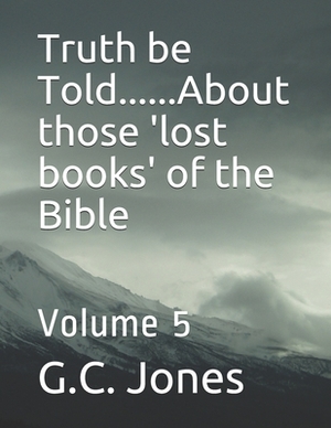 Truth be Told......About those 'lost books' of the Bible: Volume 5 by G. C. Jones