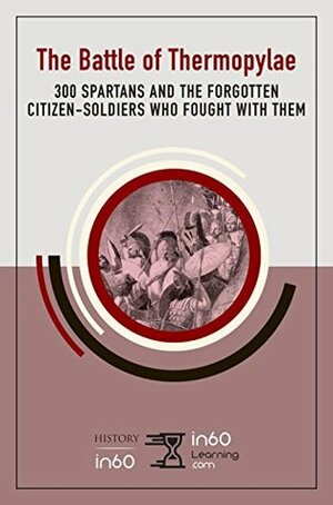 The Battle of Thermopylae: 300 Spartans and the Forgotten Citizen-Soldiers Who Fought with Them (HistoryIn60) by in60Learning