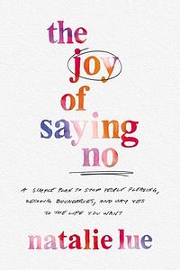 The Joy of Saying No: A Simple Plan to Stop People-Please, Reclaim Your Boundaries, and Say Yes to the Life You Want by Natalie Lue