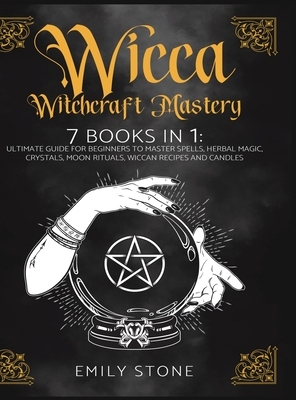 Wicca Witchcraft Mastery: 7 Books In 1: Ultimate Guide For Beginners to Master Spells, Herbal Magic, Crystals, Moon Rituals, Wiccan Recipes and by Emily Stone