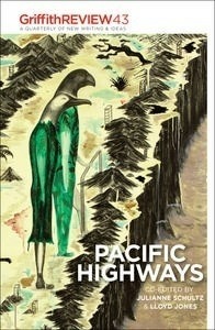 Griffith REVIEW 43: Pacific Highways by James Brown, Ashleigh Young, Rod Oram, Julianne Schultz, Kate Woods, David Burton, Lloyd Jones, Damien Wilkins, John Saker, Robert ONell, Sally Blundell, Steve Braunias, Geoff Cochrane, Anne Noble, Lynne McDonald, Carrie Tiffany, Bill Manhire, Emily Perkins, Ian Wedde, Dinah Hawken, Peter Swain, Leilani Tamu, Glenn Busch, Harry Ricketts, Hinemoana Baker, Gregory O'Brien, William Brandt, Pamela 'Judy' Ross, Rebecca Priestley, Bruce Foster, Alison Wong, Finlay J. Macdonald, Kate Camp, Cliff Fell, C.K. Stead, Matt Vance, Lydia Wevers, Hamish Clayton, Vincent O'Sullivan, Ya-Wen Ho, Lynn Jenner, Bernard Beckett, Kate De Goldi