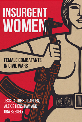 Insurgent Women: Female Combatants in Civil Wars by Jessica Trisko Darden, Alexis Henshaw, Ora Szekely