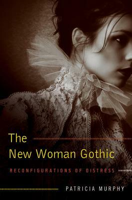 The New Woman Gothic: Reconfigurations of Distress by Patricia Murphy