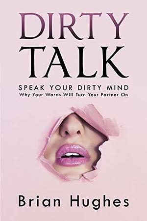 Dirty Talk: Speak Your Dirty Mind! Why Your Words Will Turn Your Partner On by Brian Hughes, Brian Hughes