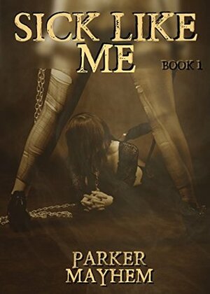 Sick Like Me: Need Control Of You Book 1 by Parker Mayhem