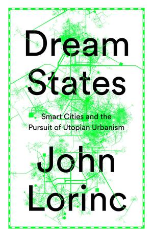 Dream States: Smart Cities and the Pursuit of Utopian Urbanism by John Lorinc