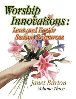 Worship Innovations Volume 3: Lent and Easter Season Resources by Janet Burton