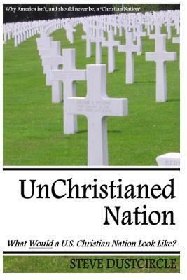 UnChristianed Nation: What Would a U.S. Christian Nation Look Like? by Steve Dustcircle