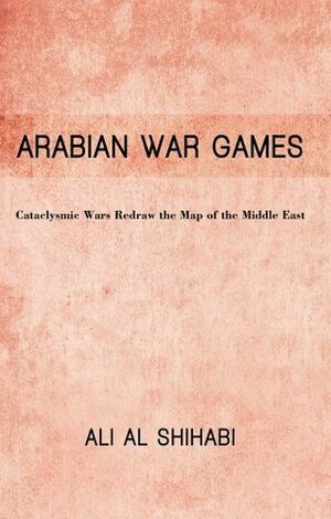 Arabian War Games : Cataclysmic Wars Redraw the Map of the Middle East by Ali Al Shihabi
