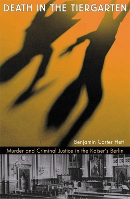 Death in the Tiergarten: Murder and Criminal Justice in the Kaiser's Berlin by Benjamin Carter Hett