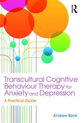 Transcultural Cognitive Behaviour Therapy for Anxiety and Depression: A Practical Guide by Andrew Beck