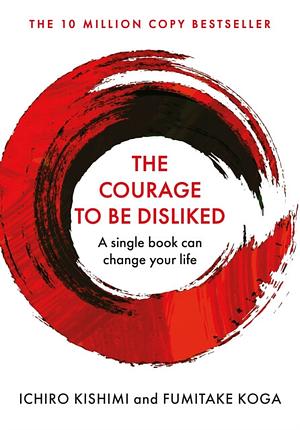 The Courage To Be Disliked: How to free yourself, change your life and achieve real happiness by Fumitake Koga, Ichiro Kishimi