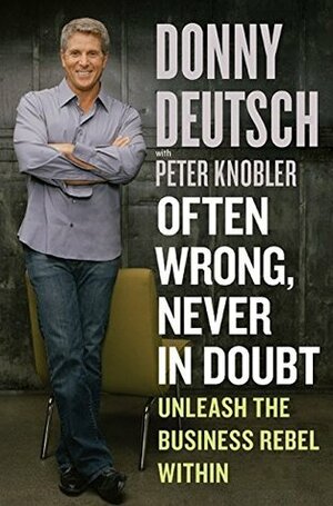 Often Wrong, Never in Doubt: Unleash the Business Rebel Within by Peter Knobler, Donny Deutsch