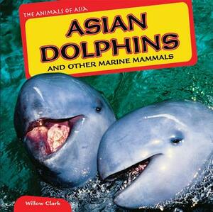 Asian Dolphins and Other Marine Mammals by Willow Clark