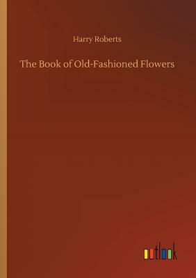 The Book of Old-Fashioned Flowers by Harry Roberts