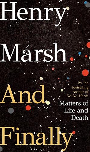 And Finally: Matters of Life and Death by Henry Marsh