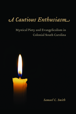 A Cautious Enthusiasm: Mystical Piety and Evangelicalism in Colonial South Carolina by Samuel C. Smith