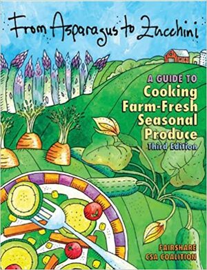 From Asparagus to Zucchini: A Guide to Cooking Farm-Fresh Seasonal Produce, 3rd Edition by Madison Area Community Supported Agriculture Coalition, Doug Wubben