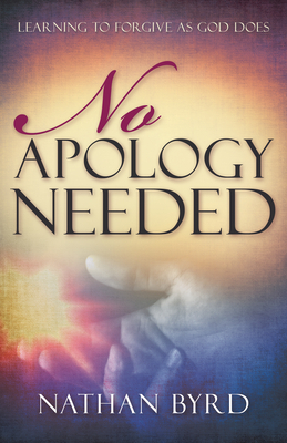 No Apology Needed: Learning to Forgive as God Does by Nathan Byrd