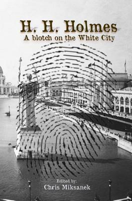 H. H. Holmes: A blotch on the White City: Period accounts of Herman W. Mudgett, America's first serial murderer by Chris Miksanek