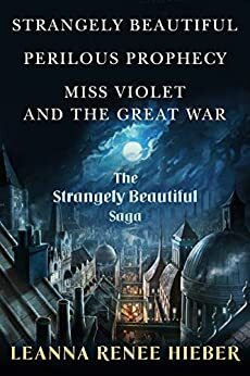 The Strangely Beautiful Saga: Strangely Beautiful, Perilous Prophecy, Miss Violet and the Great War by Leanna Renee Hieber