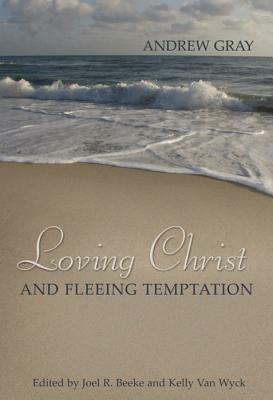 Loving Christ and Fleeing Temptation: Select Sermons of Andrew Gray by Andrew Gray