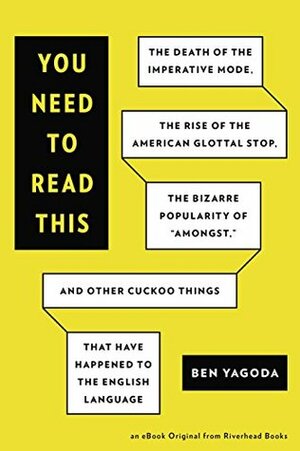 You Need to Read This: The Death of the Imperative Mode, the Rise of the American Glottal Stop, the Bizarre Popularity of Amongst, and Other Cuckoo Things That Have Happened to the English Language by Ben Yagoda