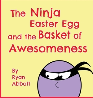 The Ninja Easter Egg and the Basket of Awesomeness by Ryan Abbott