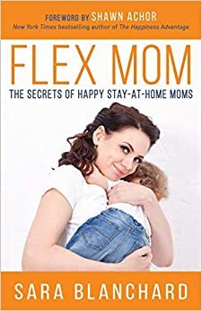 Flex Mom: The Secrets of Happy Stay-at-Home Moms by Shawn Achor, Sara Blanchard