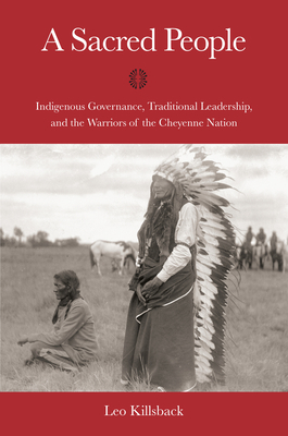 A Sacred People: Indigenous Governance, Traditional Leadership, and the Warriors of the Cheyenne Nation by Leo K. Killsback