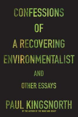Confessions of a Recovering Environmentalist and Other Essays by Paul Kingsnorth