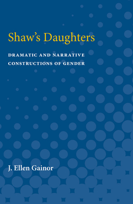 Shaw's Daughters: Dramatic and Narrative Constructions of Gender by J. Ellen Gainor
