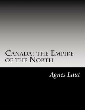 Canada: the Empire of the North by Agnes C. Laut