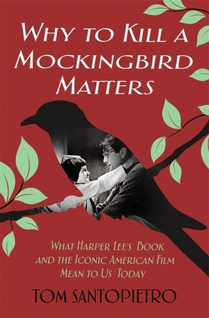 Why To Kill a Mockingbird Matters: What Harper Lee's Book and America's Iconic Film Mean to Us Today by Tom Santopietro