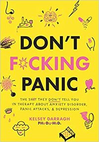 Don't F*cking Panic: The Shit They Don't Tell You in Therapy About Anxiety Disorder, Panic Attacks, & Depression by Kelsey Darragh