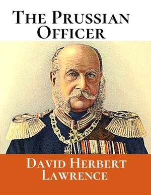 The Prussian Officer: A First Unabridged Edition (Annotated) By David Herbert Lawrence. by D.H. Lawrence