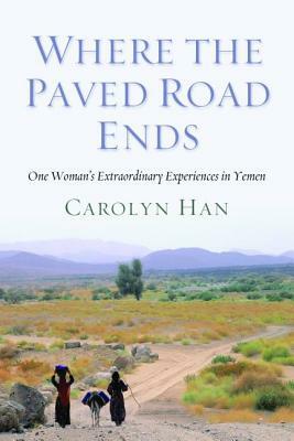 Where the Paved Road Ends: One Woman's Extraordinary Experiences in Yemen by Carolyn Han