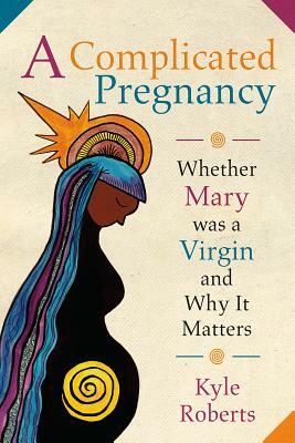 A Complicated Pregnancy: Whether Mary Was a Virgin and Why It Matters by Kyle Roberts