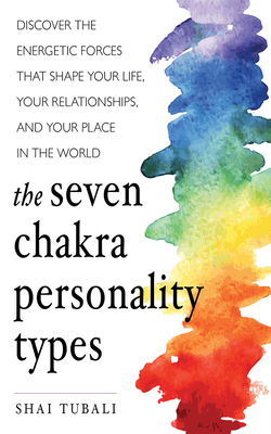 The Seven Chakra Personality Types: Discover the Energetic Forces That Shape Your Life, Your Relationships, and Your Place in the World by Shai Tubali